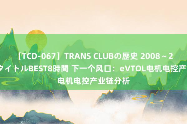 【TCD-067】TRANS CLUBの歴史 2008～2011 44タイトルBEST8時間 下一个风口：eVTOL电机电控产业链分析