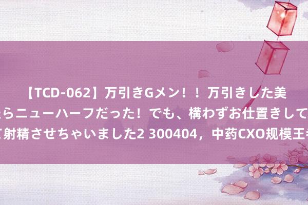 【TCD-062】万引きGメン！！万引きした美女を折檻しようと思ったらニューハーフだった！でも、構わずお仕置きして射精させちゃいました2 300404，中药CXO规模王者，订单事迹迎来大爆发