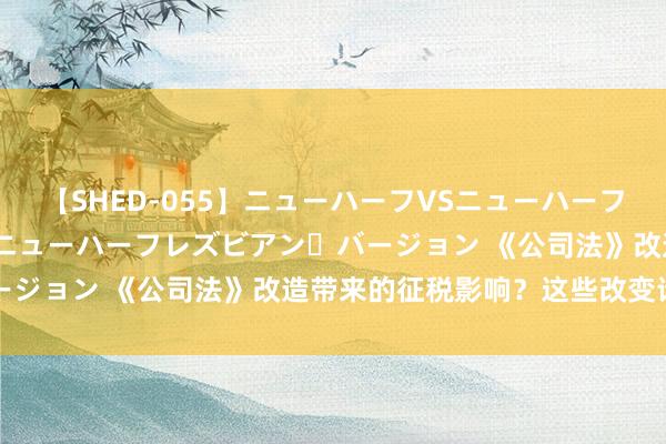 【SHED-055】ニューハーフVSニューハーフ 不純同性肛遊 2 魅惑のニューハーフレズビアン・バージョン 《公司法》改造带来的征税影响？这些改变请关注