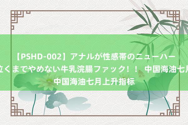 【PSHD-002】アナルが性感帯のニューハーフ美女が泣くまでやめない牛乳浣腸ファック！！ 中国海油七月上升指标