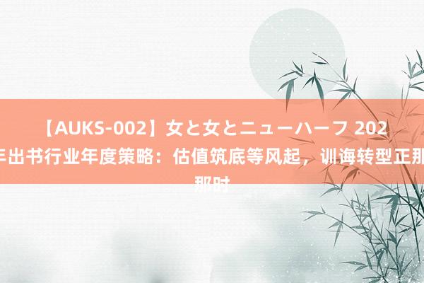 【AUKS-002】女と女とニューハーフ 2024年出书行业年度策略：估值筑底等风起，训诲转型正那时