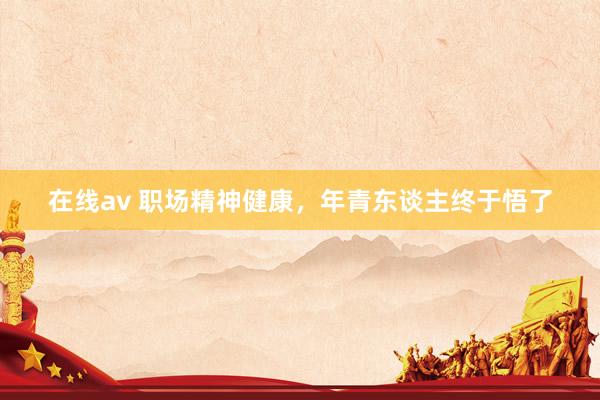 在线av 职场精神健康，年青东谈主终于悟了