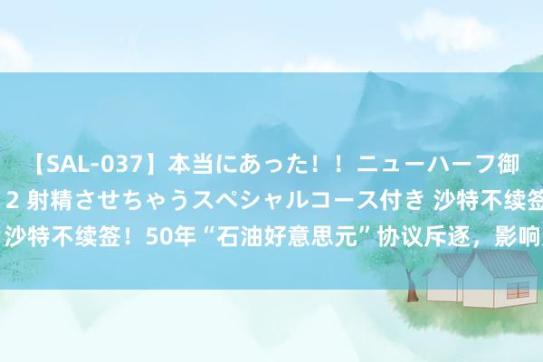 【SAL-037】本当にあった！！ニューハーフ御用達 性感エステサロン 2 射精させちゃうスペシャルコース付き 沙特不续签！50年“石油好意思元”协议斥逐，影响几何？|好意思元