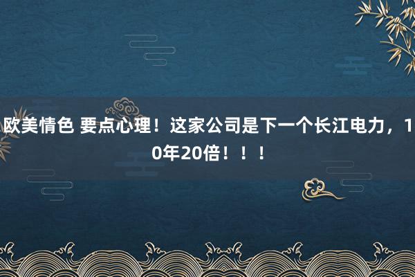 欧美情色 要点心理！这家公司是下一个长江电力，10年20倍！！！