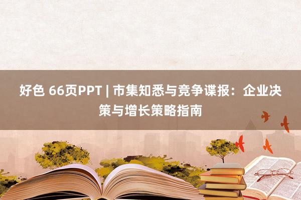 好色 66页PPT | 市集知悉与竞争谍报：企业决策与增长策略指南