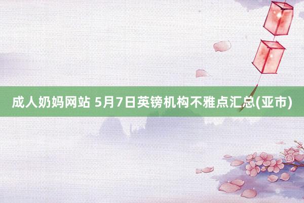 成人奶妈网站 5月7日英镑机构不雅点汇总(亚市)