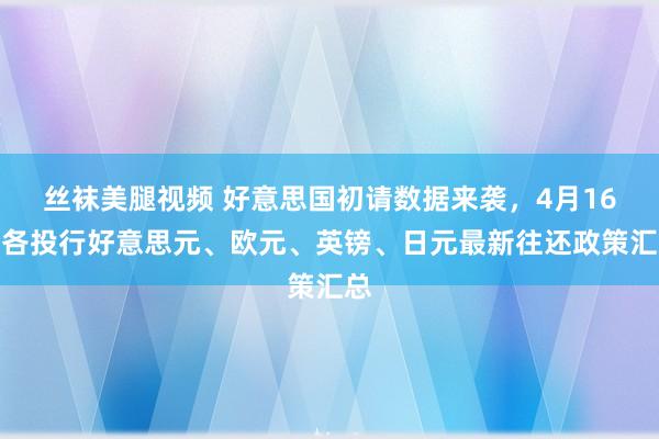 丝袜美腿视频 好意思国初请数据来袭，4月16日各投行好意思元、欧元、英镑、日元最新往还政策汇总