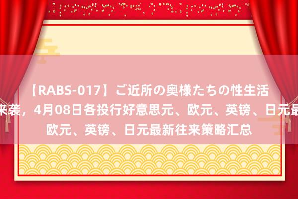 【RABS-017】ご近所の奥様たちの性生活 好意思联储决策来袭，4月08日各投行好意思元、欧元、英镑、日元最新往来策略汇总