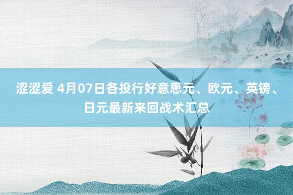 涩涩爱 4月07日各投行好意思元、欧元、英镑、日元最新来回战术汇总