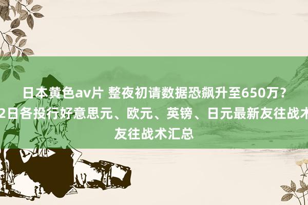 日本黄色av片 整夜初请数据恐飙升至650万？4月02日各投行好意思元、欧元、英镑、日元最新友往战术汇总