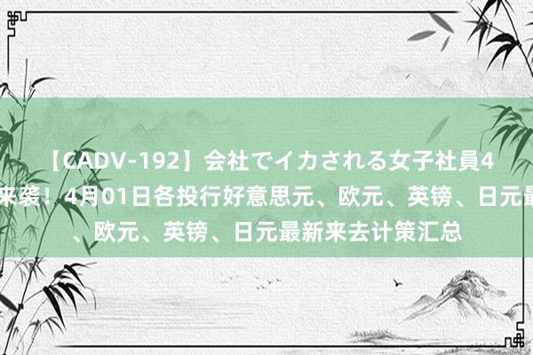 【CADV-192】会社でイカされる女子社員4時間 本日小非农来袭！4月01日各投行好意思元、欧元、英镑、日元最新来去计策汇总