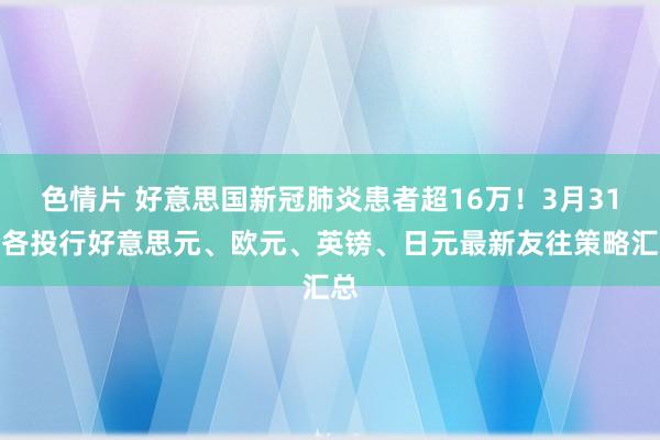 色情片 好意思国新冠肺炎患者超16万！3月31日各投行好意思元、欧元、英镑、日元最新友往策略汇总