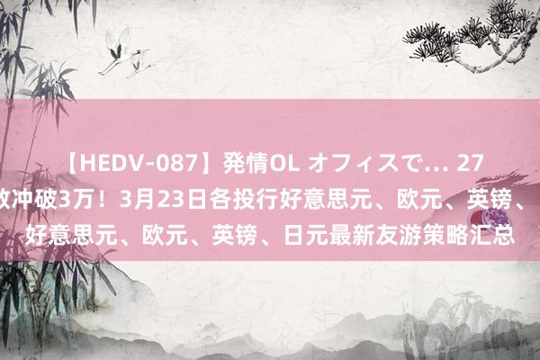 【HEDV-087】発情OL オフィスで… 27 好意思国确诊东谈主数冲破3万！3月23日各投行好意思元、欧元、英镑、日元最新友游策略汇总