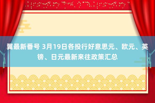 翼最新番号 3月19日各投行好意思元、欧元、英镑、日元最新来往政策汇总