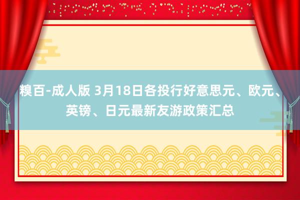 糗百-成人版 3月18日各投行好意思元、欧元、英镑、日元最新友游政策汇总