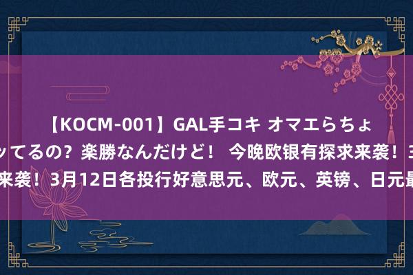 【KOCM-001】GAL手コキ オマエらちょろいね！こんなんでイッてるの？楽勝なんだけど！ 今晚欧银有探求来袭！3月12日各投行好意思元、欧元、英镑、日元最新往来计谋汇总