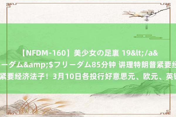 【NFDM-160】美少女の足裏 19</a>2010-01-05フリーダム&$フリーダム85分钟 讲理特朗普紧要经济法子！3月10日各投行好意思元、欧元、英镑、日元最新往来策略汇总