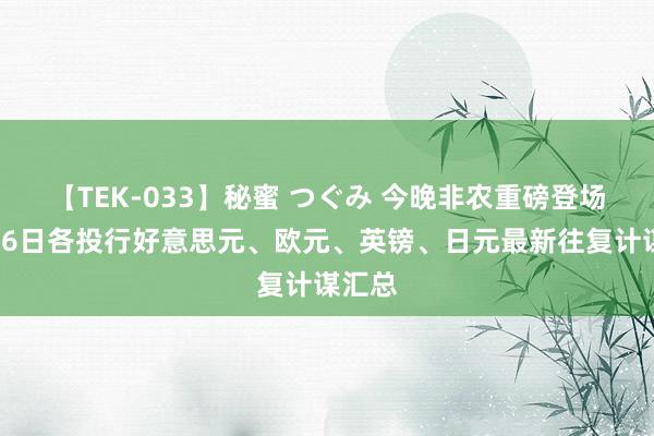 【TEK-033】秘蜜 つぐみ 今晚非农重磅登场！3月6日各投行好意思元、欧元、英镑、日元最新往复计谋汇总