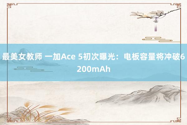 最美女教师 一加Ace 5初次曝光：电板容量将冲破6200mAh