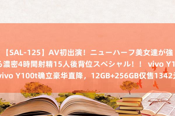 【SAL-125】AV初出演！ニューハーフ美女達が強烈バックで全員犯される濃密4時間射精15人後背位スペシャル！！ vivo Y100t确立豪华直降，12GB+256GB仅售1342元，速来抢购