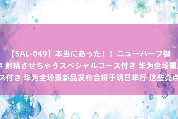 【SAL-049】本当にあった！！ニューハーフ御用達 性感エステサロン 4 射精させちゃうスペシャルコース付き 华为全场景新品发布会将于明日举行 这些亮点提前掌执