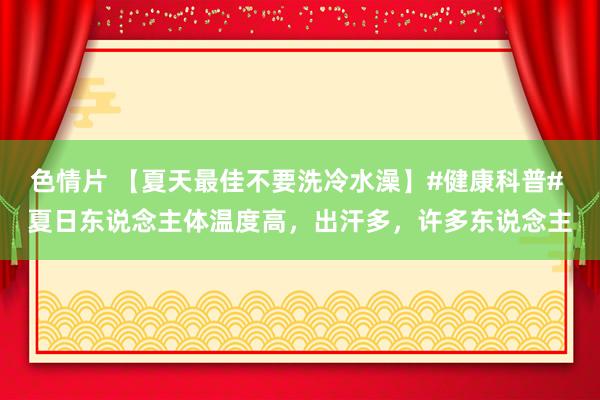 色情片 【夏天最佳不要洗冷水澡】#健康科普# 夏日东说念主体温度高，出汗多，许多东说念主