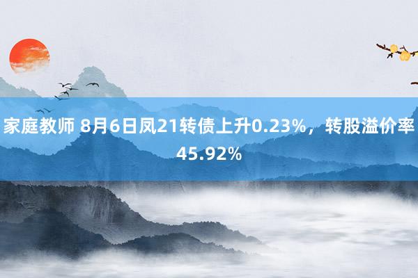 家庭教师 8月6日凤21转债上升0.23%，转股溢价率45.92%