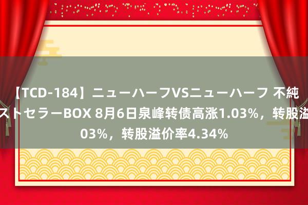 【TCD-184】ニューハーフVSニューハーフ 不純同性肛遊ベストセラーBOX 8月6日泉峰转债高涨1.03%，转股溢价率4.34%