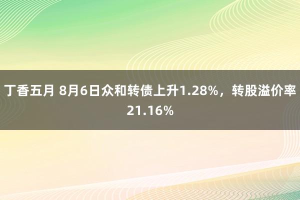 丁香五月 8月6日众和转债上升1.28%，转股溢价率21.16%