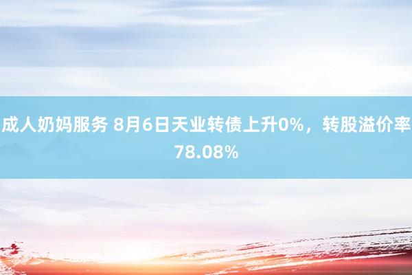 成人奶妈服务 8月6日天业转债上升0%，转股溢价率78.08%