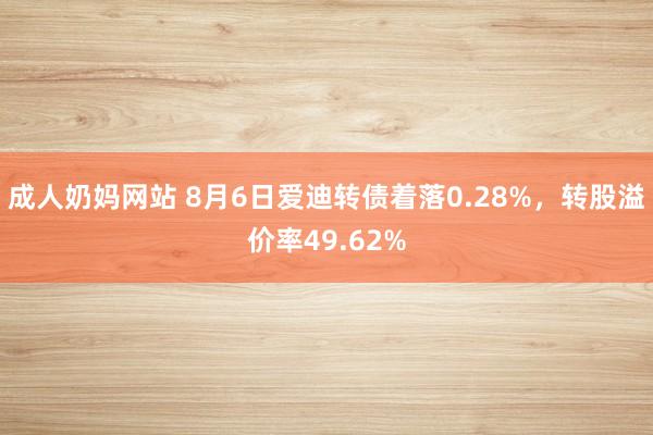 成人奶妈网站 8月6日爱迪转债着落0.28%，转股溢价率49.62%