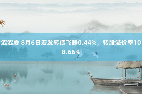 涩涩爱 8月6日宏发转债飞腾0.44%，转股溢价率108.66%