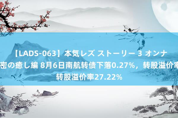 【LADS-063】本気レズ ストーリー 3 オンナだけの秘密の癒し編 8月6日南航转债下落0.27%，转股溢价率27.22%