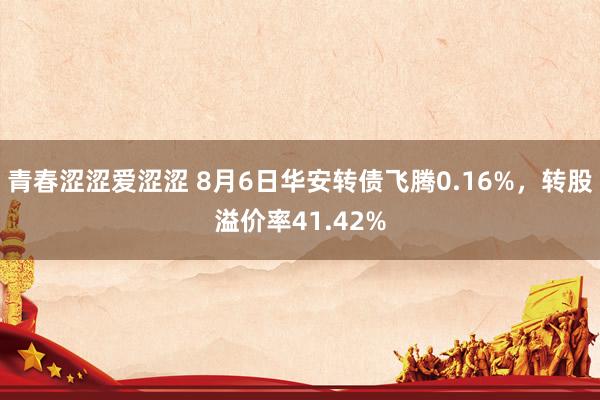 青春涩涩爱涩涩 8月6日华安转债飞腾0.16%，转股溢价率41.42%