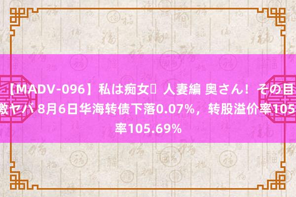 【MADV-096】私は痴女・人妻編 奥さん！その目つき激ヤバ 8月6日华海转债下落0.07%，转股溢价率105.69%