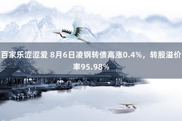 百家乐涩涩爱 8月6日凌钢转债高涨0.4%，转股溢价率95.98%