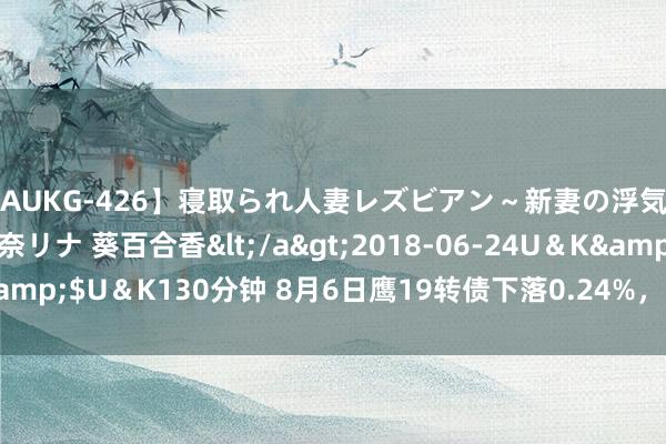 【AUKG-426】寝取られ人妻レズビアン～新妻の浮気相手は夫の上司～ 彩奈リナ 葵百合香</a>2018-06-24U＆K&$U＆K130分钟 8月6日鹰19转债下落0.24%，转股溢价率32.42%