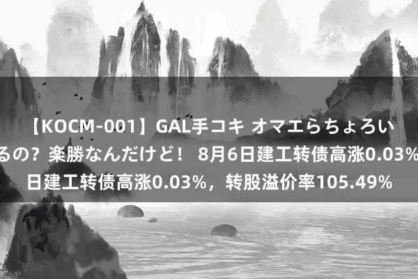 【KOCM-001】GAL手コキ オマエらちょろいね！こんなんでイッてるの？楽勝なんだけど！ 8月6日建工转债高涨0.03%，转股溢价率105.49%