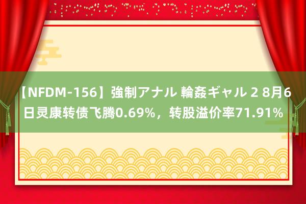 【NFDM-156】強制アナル 輪姦ギャル 2 8月6日灵康转债飞腾0.69%，转股溢价率71.91%