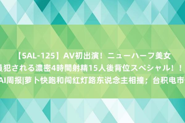 【SAL-125】AV初出演！ニューハーフ美女達が強烈バックで全員犯される濃密4時間射精15人後背位スペシャル！！ AI周报|萝卜快跑和闯红灯路东说念主相撞；台积电市值初度芜乱1万亿好意思元