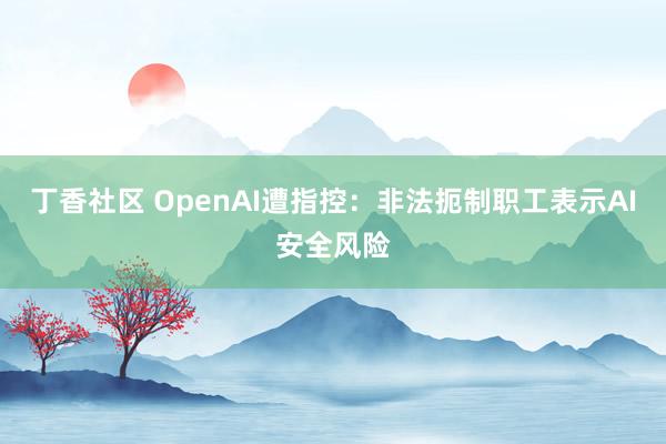 丁香社区 OpenAI遭指控：非法扼制职工表示AI安全风险