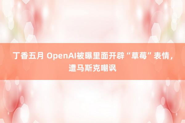 丁香五月 OpenAI被曝里面开辟“草莓”表情，遭马斯克嘲讽