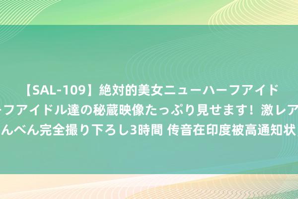 【SAL-109】絶対的美女ニューハーフアイドル大集合！！ ニューハーフアイドル達の秘蔵映像たっぷり見せます！激レア生しょんべん完全撮り下ろし3時間 传音在印度被高通知状，专利战为何膨胀至“新星”传音？