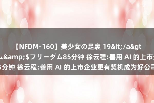 【NFDM-160】美少女の足裏 19</a>2010-01-05フリーダム&$フリーダム85分钟 徐云程:善用 AI 的上市企业更有契机成为好公司