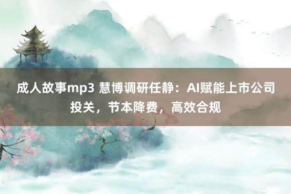 成人故事mp3 慧博调研任静：AI赋能上市公司投关，节本降费，高效合规