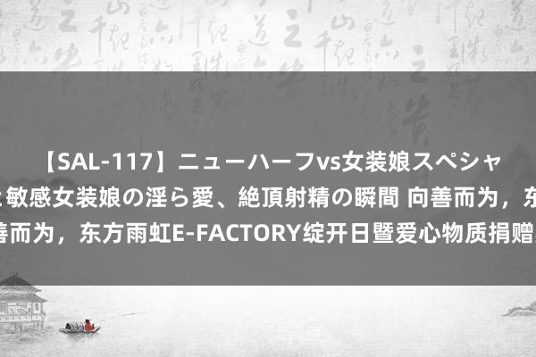 【SAL-117】ニューハーフvs女装娘スペシャル 猥褻ニューハーフと敏感女装娘の淫ら愛、絶頂射精の瞬間 向善而为，东方雨虹E-FACTORY绽开日暨爱心物质捐赠典礼圆满举行