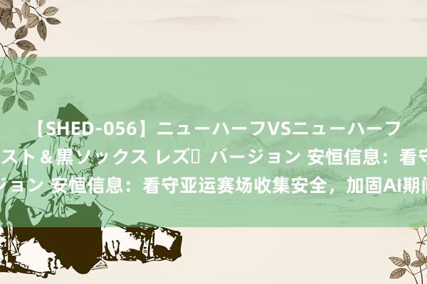 【SHED-056】ニューハーフVSニューハーフ 不純同性肛遊 3 黒パンスト＆黒ソックス レズ・バージョン 安恒信息：看守亚运赛场收集安全，加固AI期间防护墙