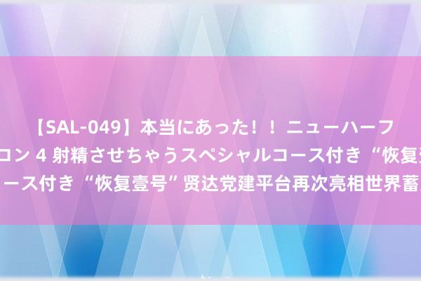 【SAL-049】本当にあった！！ニューハーフ御用達 性感エステサロン 4 射精させちゃうスペシャルコース付き “恢复壹号”贤达党建平台再次亮相世界蓄意之齐大会