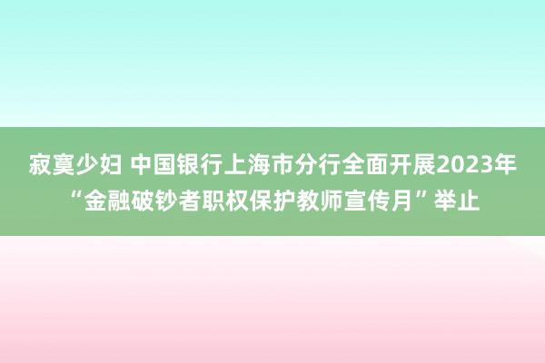 寂寞少妇 中国银行上海市分行全面开展2023年“金融破钞者职权保护教师宣传月”举止