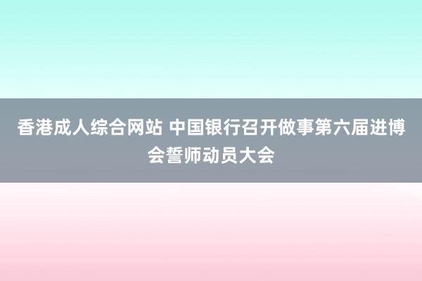 香港成人综合网站 中国银行召开做事第六届进博会誓师动员大会